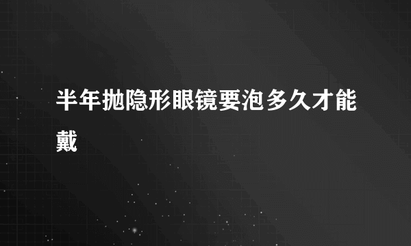 半年抛隐形眼镜要泡多久才能戴