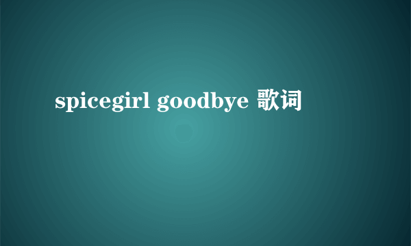 spicegirl goodbye 歌词