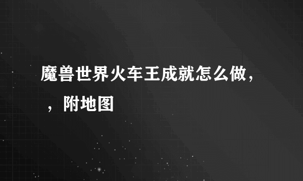 魔兽世界火车王成就怎么做， ，附地图