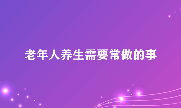 老年人养生需要常做的事