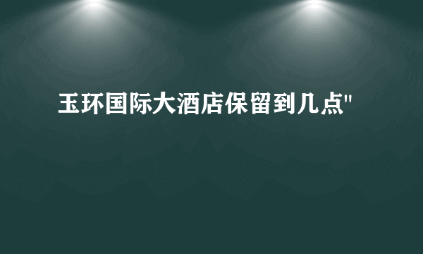 玉环国际大酒店保留到几点