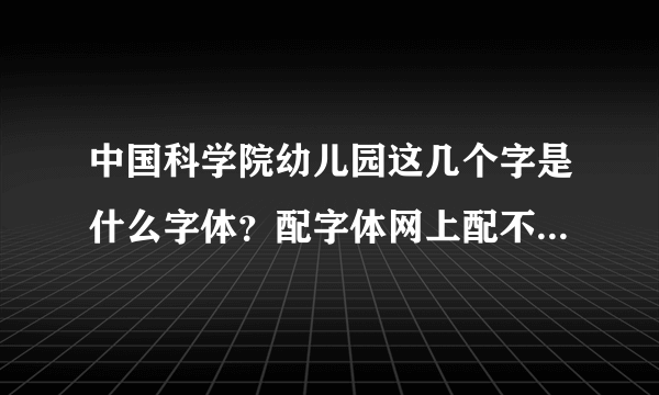 中国科学院幼儿园这几个字是什么字体？配字体网上配不到一样的，希望能给出明确的字体