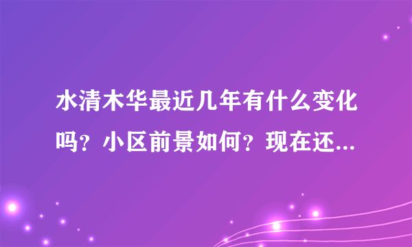 水清木华最近几年有什么变化吗？小区前景如何？现在还值得入手吗？