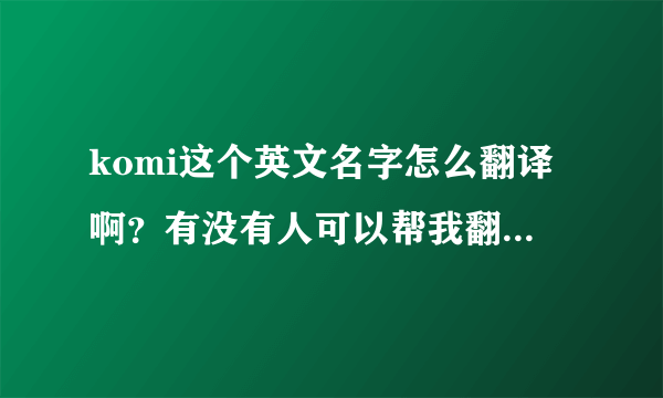 komi这个英文名字怎么翻译啊？有没有人可以帮我翻译一个好听的名字