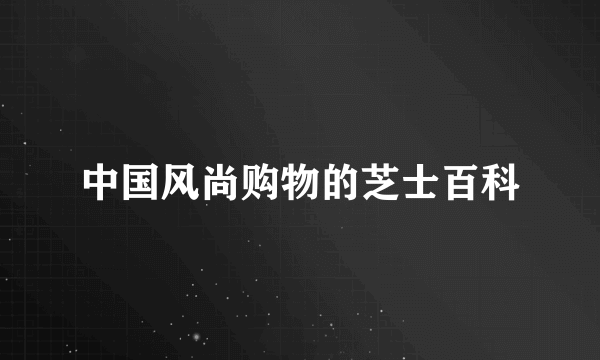 中国风尚购物的芝士百科