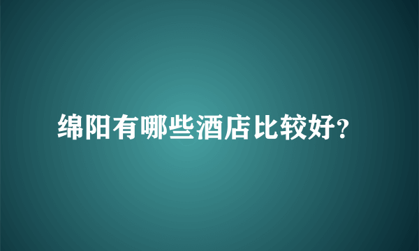 绵阳有哪些酒店比较好？