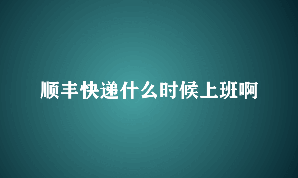 顺丰快递什么时候上班啊