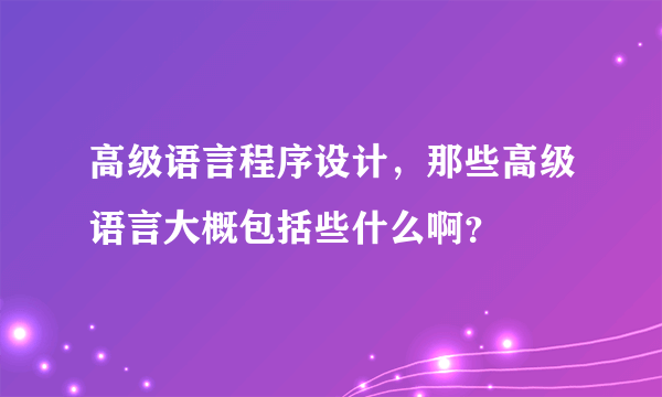 高级语言程序设计，那些高级语言大概包括些什么啊？