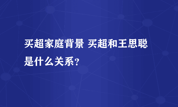 买超家庭背景 买超和王思聪是什么关系？
