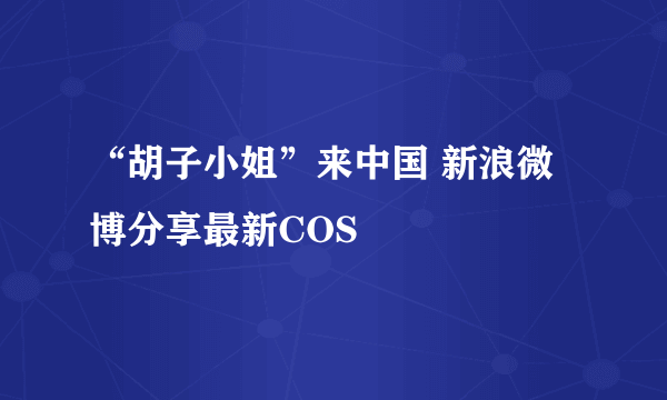 “胡子小姐”来中国 新浪微博分享最新COS