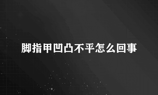 脚指甲凹凸不平怎么回事