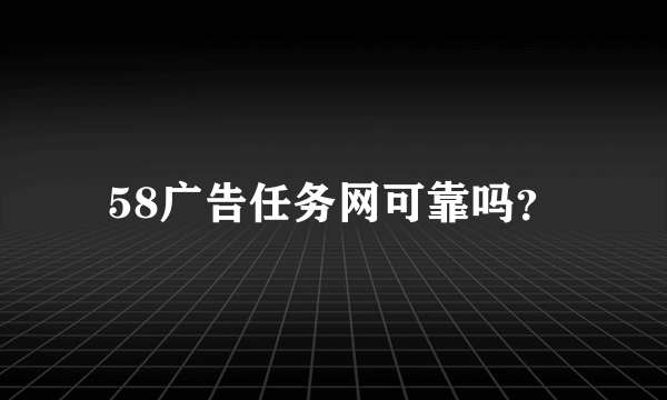 58广告任务网可靠吗？