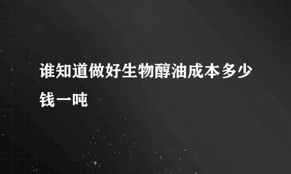 谁知道做好生物醇油成本多少钱一吨