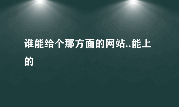 谁能给个那方面的网站..能上的