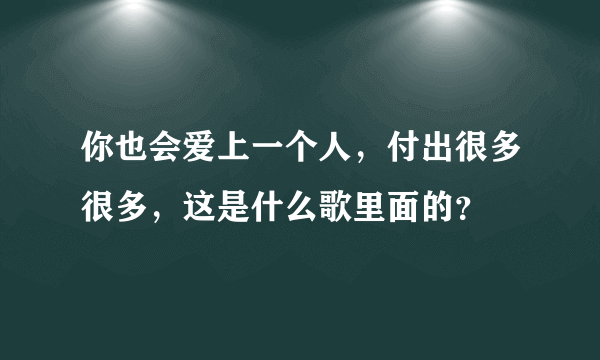 你也会爱上一个人，付出很多很多，这是什么歌里面的？