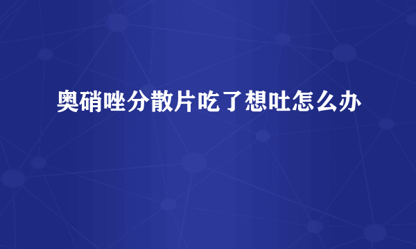 奥硝唑分散片吃了想吐怎么办