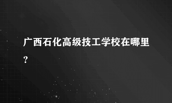 广西石化高级技工学校在哪里？