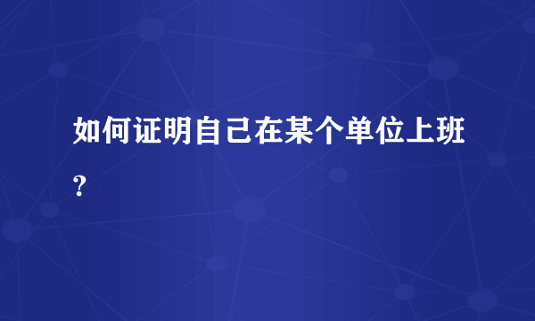 如何证明自己在某个单位上班？