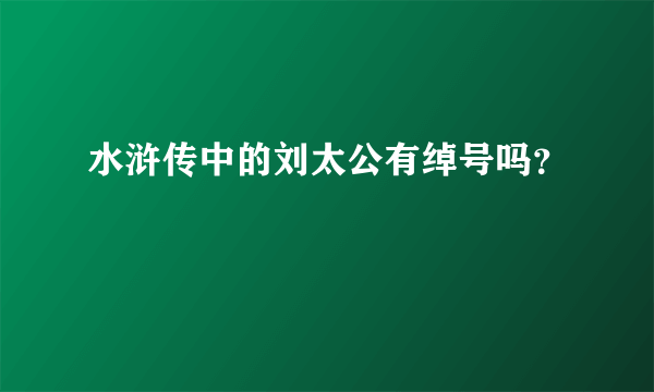 水浒传中的刘太公有绰号吗？