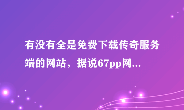 有没有全是免费下载传奇服务端的网站，据说67pp网站可以，好不好用呀，知道的告诉下小弟哦。。。？