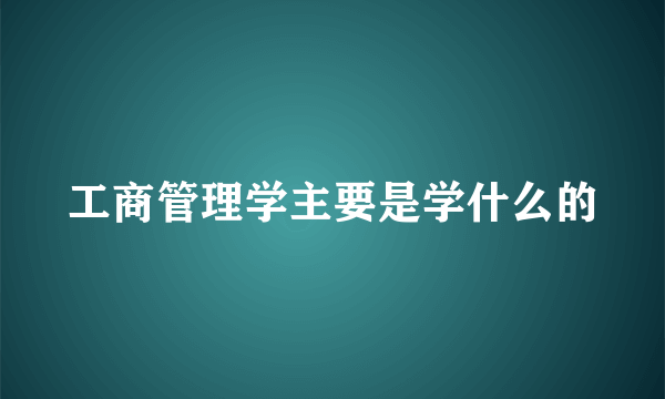 工商管理学主要是学什么的