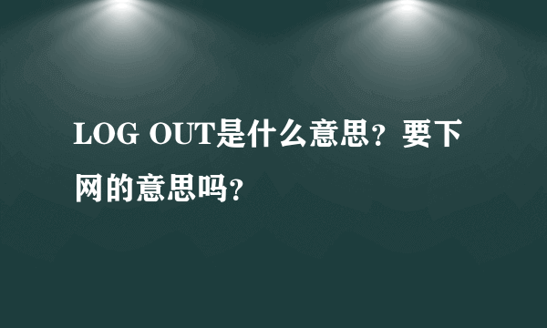 LOG OUT是什么意思？要下网的意思吗？