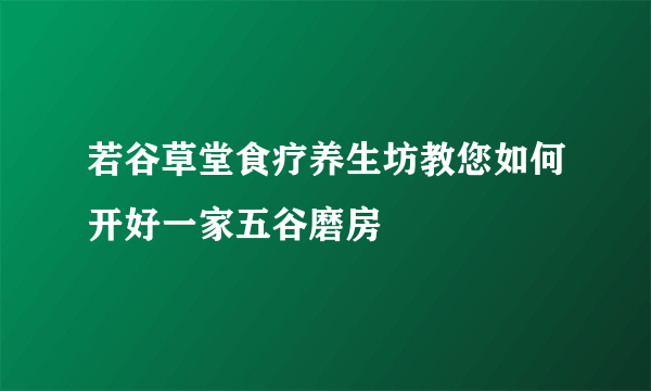 若谷草堂食疗养生坊教您如何开好一家五谷磨房