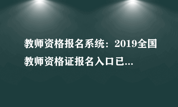 教师资格报名系统：2019全国教师资格证报名入口已开通_教师资格证考试网官网