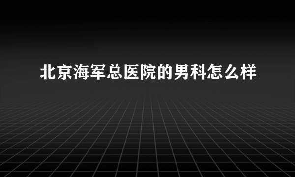北京海军总医院的男科怎么样