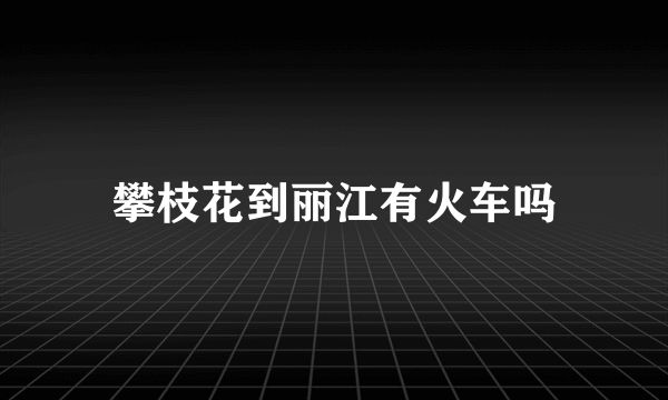 攀枝花到丽江有火车吗