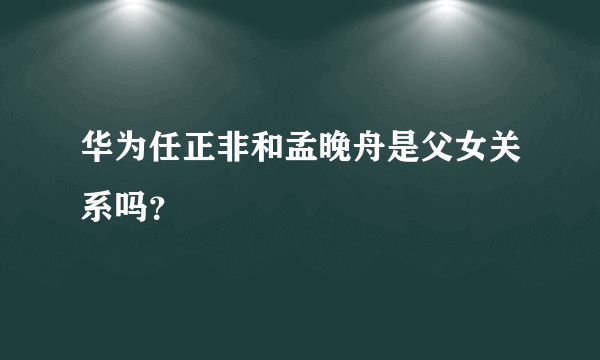 华为任正非和孟晚舟是父女关系吗？