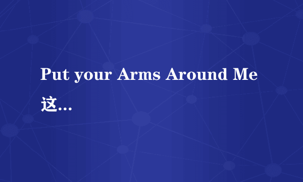 Put your Arms Around Me 这首歌的中文歌词意是什么？