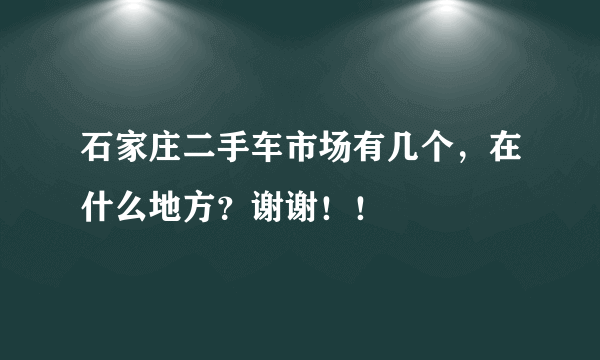 石家庄二手车市场有几个，在什么地方？谢谢！！