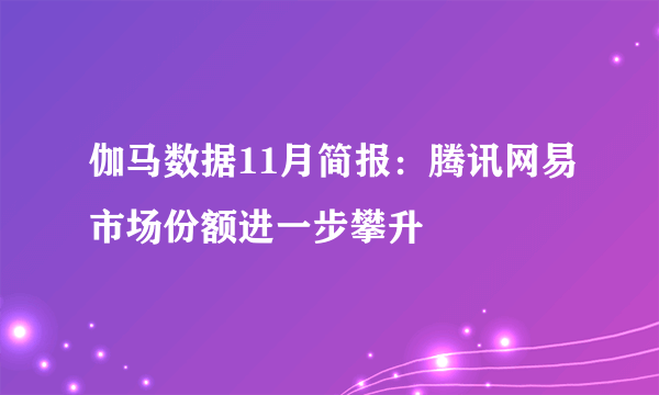 伽马数据11月简报：腾讯网易市场份额进一步攀升