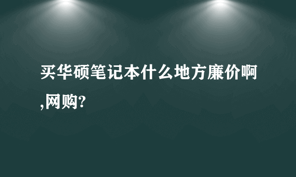 买华硕笔记本什么地方廉价啊,网购?