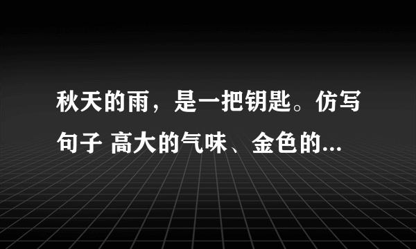 秋天的雨，是一把钥匙。仿写句子 高大的气味、金色的歌曲快乐多巴跳六、按要求写句子。1.秋天的雨，是一把钥匙。(仿写句-2.松柏穿上厚厚的、油亮亮的衣裳。3.叶子飘到脚下。(扩句，至少扩两