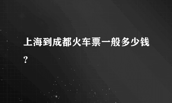 上海到成都火车票一般多少钱？