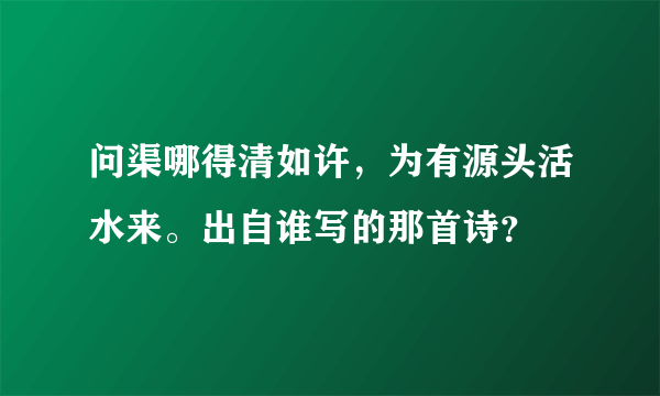 问渠哪得清如许，为有源头活水来。出自谁写的那首诗？