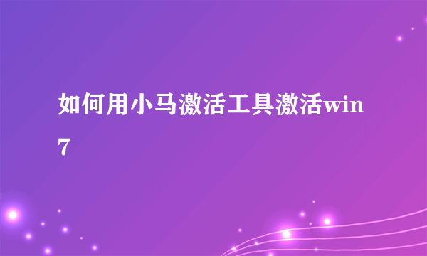 如何用小马激活工具激活win7