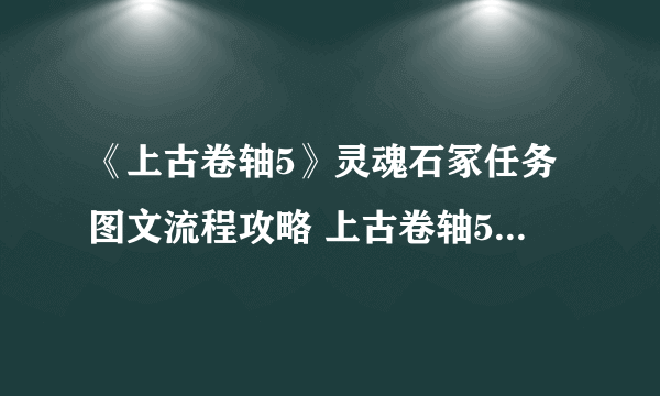 《上古卷轴5》灵魂石冢任务图文流程攻略 上古卷轴5灵魂石冢任务怎么过