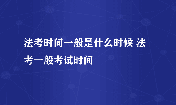 法考时间一般是什么时候 法考一般考试时间