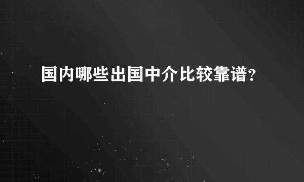 国内哪些出国中介比较靠谱？