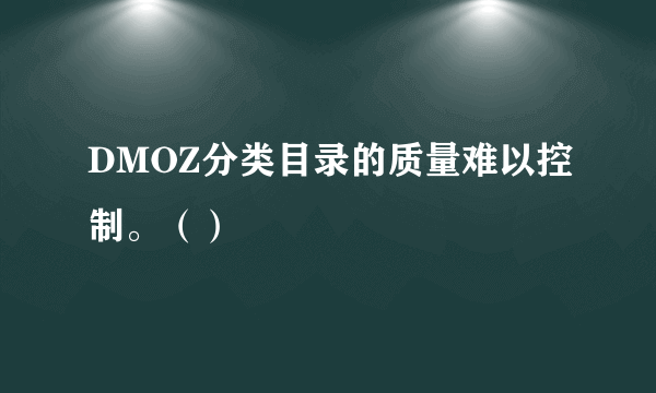 DMOZ分类目录的质量难以控制。（）