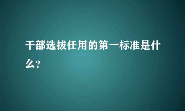 干部选拔任用的第一标准是什么？