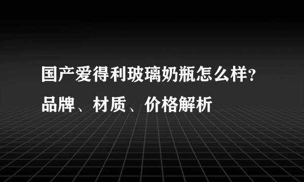 国产爱得利玻璃奶瓶怎么样？品牌、材质、价格解析