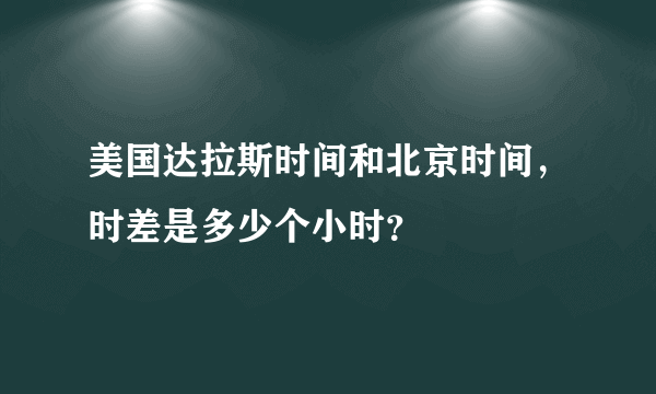 美国达拉斯时间和北京时间，时差是多少个小时？
