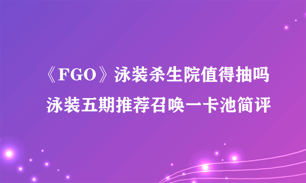 《FGO》泳装杀生院值得抽吗 泳装五期推荐召唤一卡池简评