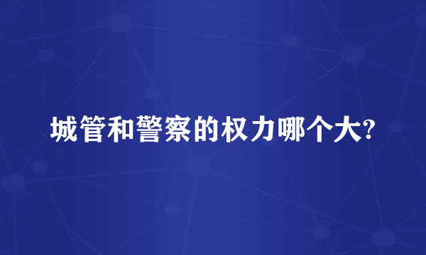 城管和警察的权力哪个大?