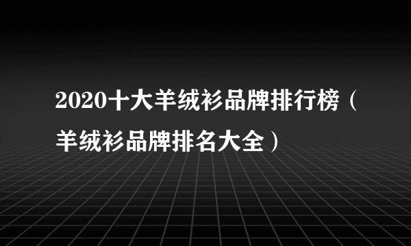 2020十大羊绒衫品牌排行榜（羊绒衫品牌排名大全）