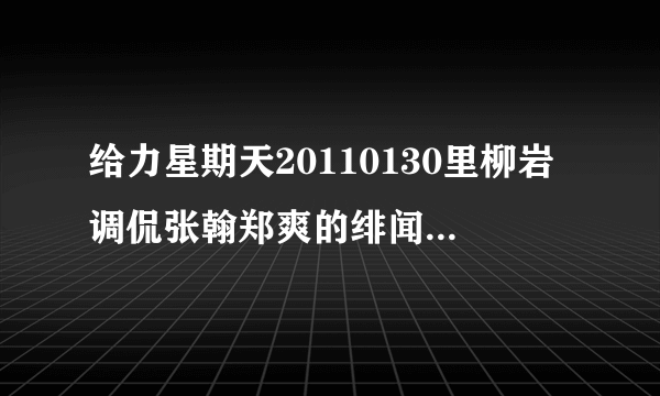 给力星期天20110130里柳岩调侃张翰郑爽的绯闻哪里有?